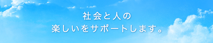 社会と人の楽しいをサポートします。