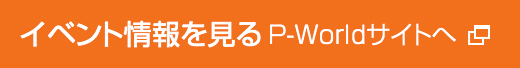 イベント情報を見る P-Worldサイトへ